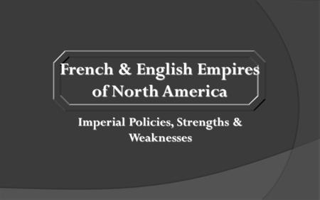 French & English Empires of North America Imperial Policies, Strengths & Weaknesses.