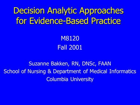 Decision Analytic Approaches for Evidence-Based Practice M8120 Fall 2001 Suzanne Bakken, RN, DNSc, FAAN School of Nursing & Department of Medical Informatics.