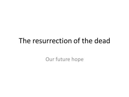 The resurrection of the dead Our future hope. “Hope” does not mean “it might happen....”