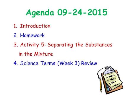 Agenda 09-24-2015 1. Introduction 2. Homework 3. Activity 5: Separating the Substances in the Mixture 4. Science Terms (Week 3) Review.