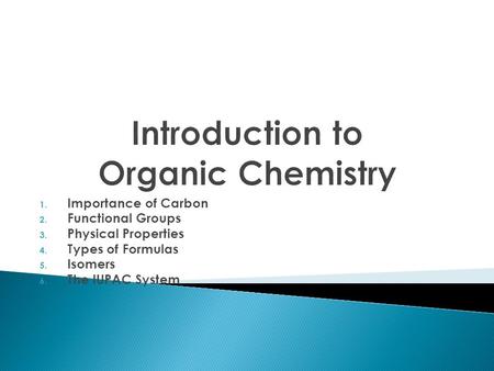 1. Importance of Carbon 2. Functional Groups 3. Physical Properties 4. Types of Formulas 5. Isomers 6. The IUPAC System.