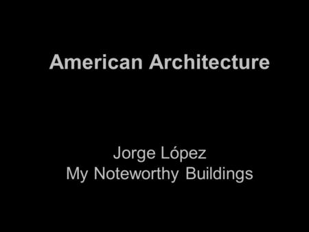 American Architecture Jorge López My Noteworthy Buildings.