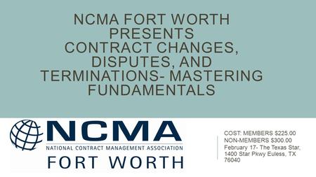 NCMA FORT WORTH PRESENTS CONTRACT CHANGES, DISPUTES, AND TERMINATIONS- MASTERING FUNDAMENTALS COST: MEMBERS $225.00 NON-MEMBERS $300.00 February 17- The.