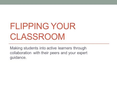 FLIPPING YOUR CLASSROOM Making students into active learners through collaboration with their peers and your expert guidance.