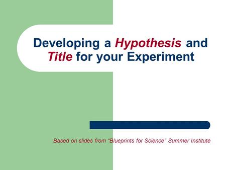 Developing a Hypothesis and Title for your Experiment Based on slides from “Blueprints for Science” Summer Institute.