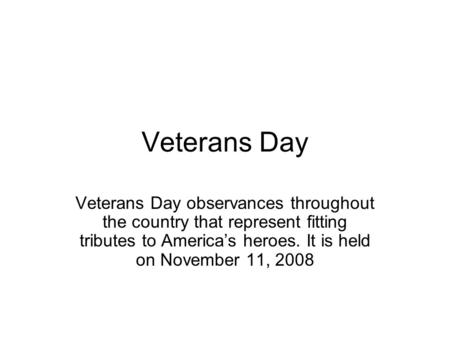 Veterans Day Veterans Day observances throughout the country that represent fitting tributes to America’s heroes. It is held on November 11, 2008.