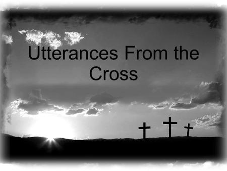 Utterances From the Cross. An Utterance of Forgiveness (Luke 23:34) When was this fulfilled? They didn’t know (Acts 2:36; 3:17) What were they told to.