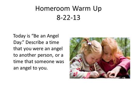 Homeroom Warm Up 8-22-13 Today is “Be an Angel Day.” Describe a time that you were an angel to another person, or a time that someone was an angel to you.