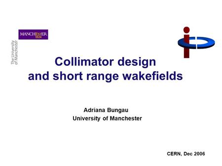 Collimator design and short range wakefields Adriana Bungau University of Manchester CERN, Dec 2006.