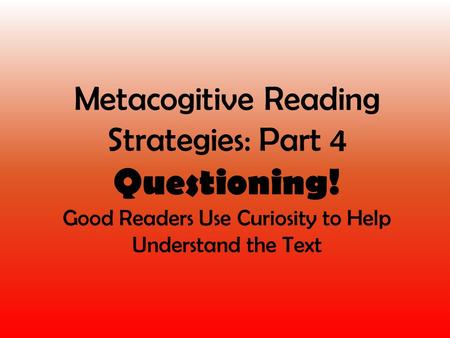 Metacogitive Reading Strategies: Part 4 Questioning! Good Readers Use Curiosity to Help Understand the Text.