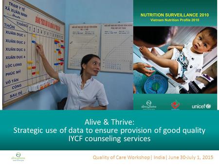 Quality of Care Workshop| India| June 30-July 1, 2015 Alive & Thrive: Strategic use of data to ensure provision of good quality IYCF counseling services.