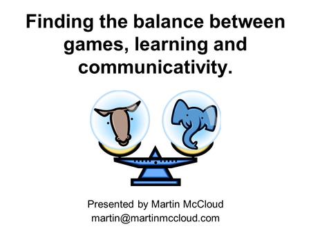 Finding the balance between games, learning and communicativity. Presented by Martin McCloud