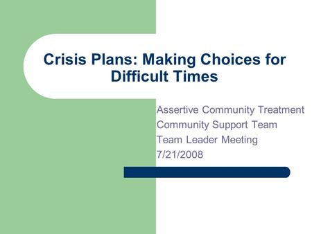 Crisis Plans: Making Choices for Difficult Times Assertive Community Treatment Community Support Team Team Leader Meeting 7/21/2008.