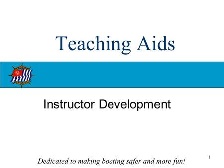 Dedicated to making boating safer and more fun! 1 Teaching Aids Instructor Development.