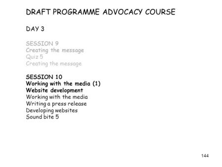 144 DRAFT PROGRAMME ADVOCACY COURSE DAY 3 SESSION 9 Creating the message Quiz 5 Creating the message SESSION 10 Working with the media (1) Website development.