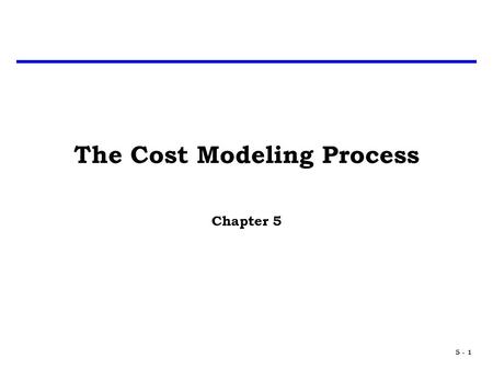 5 - 1 The Cost Modeling Process Chapter 5. 5 - 2 Introduction What makes a good cost model? – Good Statistics – Quality Data – Relevant Data – Analogous.