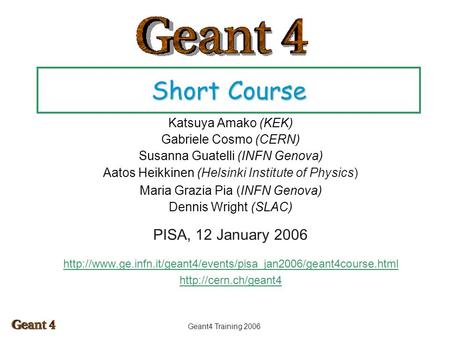 Geant4 Training 2006 Short Course Katsuya Amako (KEK) Gabriele Cosmo (CERN) Susanna Guatelli (INFN Genova) Aatos Heikkinen (Helsinki Institute of Physics)