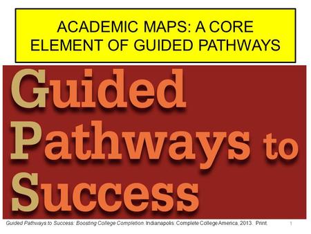 ACADEMIC MAPS: A CORE ELEMENT OF GUIDED PATHWAYS 1 Guided Pathways to Success: Boosting College Completion. Indianapolis: Complete College America, 2013.