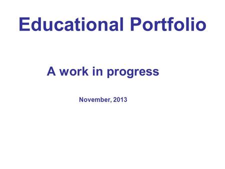 Educational Portfolio A work in progress November, 2013.