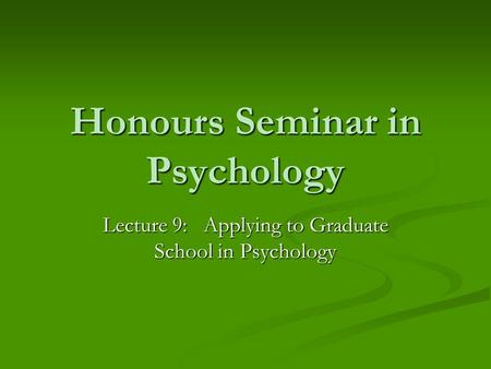 Honours Seminar in Psychology Lecture 9: Applying to Graduate School in Psychology.