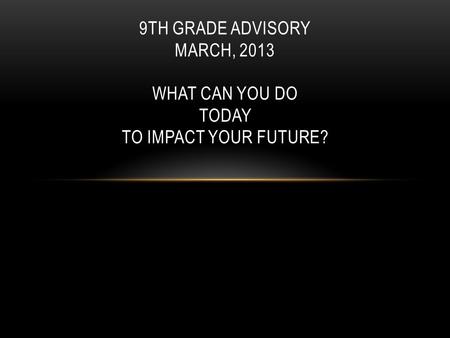 9TH GRADE ADVISORY MARCH, 2013 WHAT CAN YOU DO TODAY TO IMPACT YOUR FUTURE?