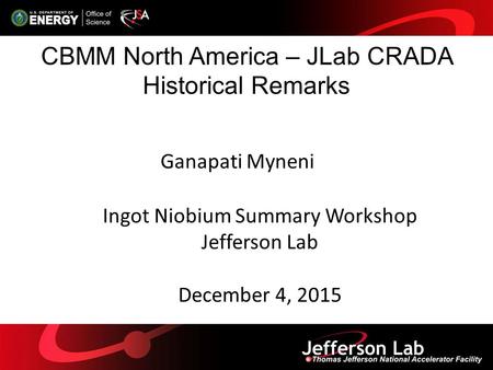 CBMM North America – JLab CRADA Historical Remarks Ganapati Myneni Ingot Niobium Summary Workshop Jefferson Lab December 4, 2015.