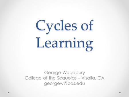 Cycles of Learning George Woodbury College of the Sequoias – Visalia, CA