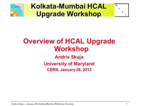 Andris Skuja :: January 2012 Kolkata-Mumbai Workshop Overview1 H C A L Kolkata-Mumbai HCAL Upgrade Workshop Overview of HCAL Upgrade Workshop Andris Skuja.