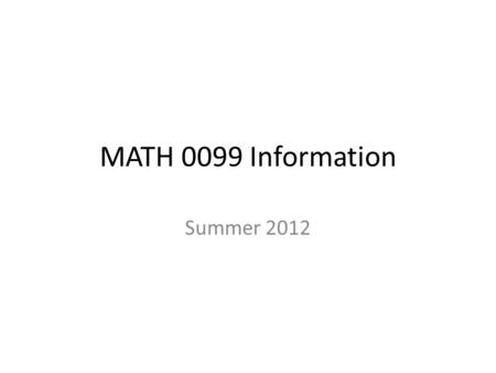 MATH 0099 Information Summer 2012. F.A.Q.S. Why do I have to take this class? – Low or No SAT or ACT scores – High School Deficiency in Math – Scored.