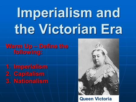 Imperialism and the Victorian Era Warm Up – Define the following: 1.Imperialism 2.Capitalism 3.Nationalism Queen Victoria.