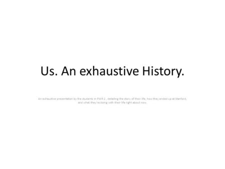 Us. An exhaustive History. An exhaustive presentation by the students in PWR 2, detailing the story of their life, how they ended up at Stanford, and what.