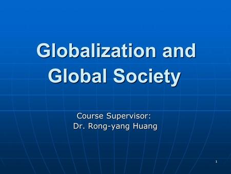 1 Globalization and Globalization and Global Society Course Supervisor: Dr. Rong-yang Huang Dr. Rong-yang Huang.