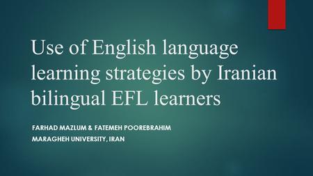 Use of English language learning strategies by Iranian bilingual EFL learners FARHAD MAZLUM & FATEMEH POOREBRAHIM MARAGHEH UNIVERSITY, IRAN.