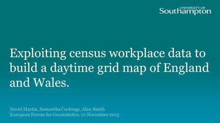 Exploiting census workplace data to build a daytime grid map of England and Wales. David Martin, Samantha Cockings, Alan Smith European Forum for Geostatistics,