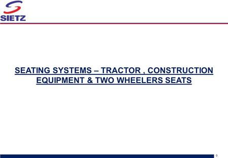 Sietz discussion document for Shigeru Kogyo visit v6.pptx 0 SEATING SYSTEMS – TRACTOR, CONSTRUCTION EQUIPMENT & TWO WHEELERS SEATS.