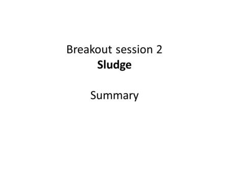 Breakout session 2 Sludge Summary. Aims of the session Identify technology solutions already available Identify possible technology development areas.