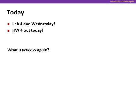 University of Washington Today Lab 4 due Wednesday! HW 4 out today! What a process again?