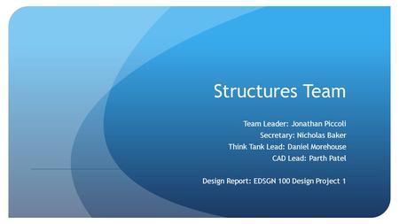 Structures Team Team Leader: Jonathan Piccoli Secretary: Nicholas Baker Think Tank Lead: Daniel Morehouse CAD Lead: Parth Patel Design Report: EDSGN 100.