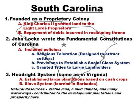 South Carolina 1.Founded as a Proprietary Colony A. King Charles II granted land to the Eight Lords Proprietors B. Repayment of debts incurred in reclaiming.