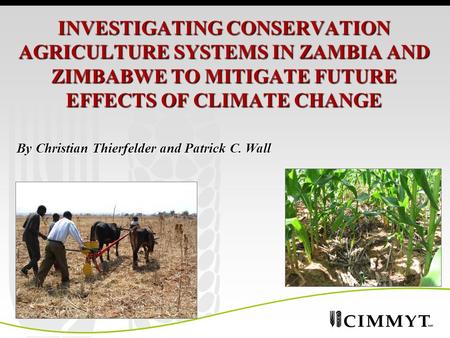 INVESTIGATING CONSERVATION AGRICULTURE SYSTEMS IN ZAMBIA AND ZIMBABWE TO MITIGATE FUTURE EFFECTS OF CLIMATE CHANGE By Christian Thierfelder and Patrick.