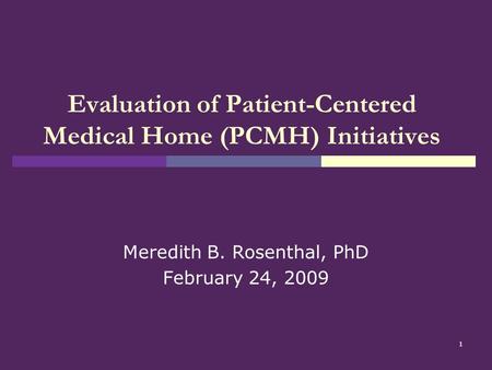 1 Evaluation of Patient-Centered Medical Home (PCMH) Initiatives Meredith B. Rosenthal, PhD February 24, 2009.