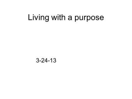 Living with a purpose 3-24-13. Living with a purpose Your purpose in life will define your actions and thoughts.