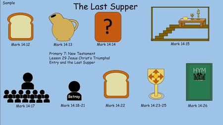 The Last Supper Mark 14:12 Mark 14:13 Mark 14:14 Mark 14:15 Mark 14:17 Mark 14:18-21 Betray Mark 14:22 Mark 14:23-25 HYM NS Mark 14:26 ? Sample Primary.