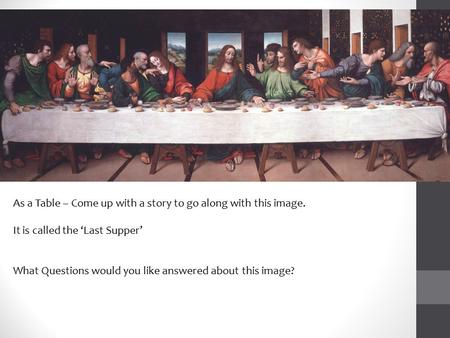 As a Table – Come up with a story to go along with this image. It is called the ‘Last Supper’ What Questions would you like answered about this image?