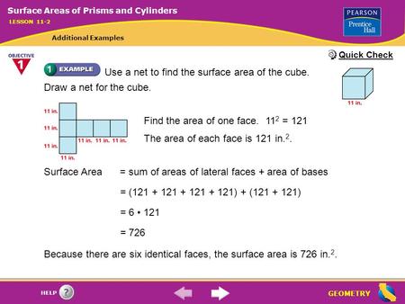 GEOMETRY HELP Use a net to find the surface area of the cube. Draw a net for the cube. Find the area of one face.11 2 = 121 The area of each face is 121.