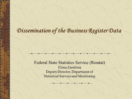 Dissemination of the Business Register Data Federal State Statistics Service (Rosstat) Elena Zarubina Deputy Director, Department of Statistical Surveys.