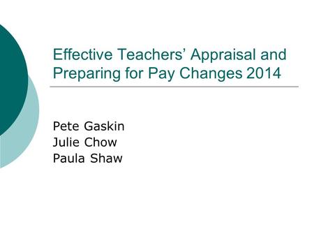 Effective Teachers’ Appraisal and Preparing for Pay Changes 2014 Pete Gaskin Julie Chow Paula Shaw.