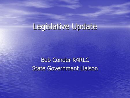 Legislative Update Bob Conder K4RLC State Government Liaison.