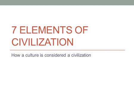 7 ELEMENTS OF CIVILIZATION How a culture is considered a civilization.