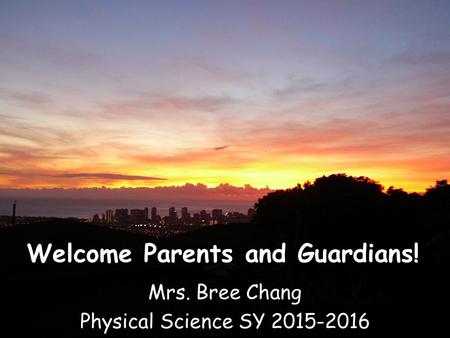 Welcome Parents and Guardians! Mrs. Bree Chang Physical Science SY 2015-2016.